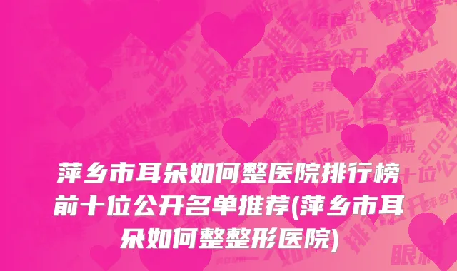 萍乡市耳朵如何整医院排行榜前十位公开名单推荐(萍乡市耳朵如何整整形医院)