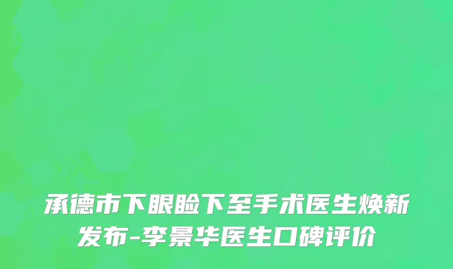 承德市下眼睑下至手术医生焕新发布-李景华医生口碑评价