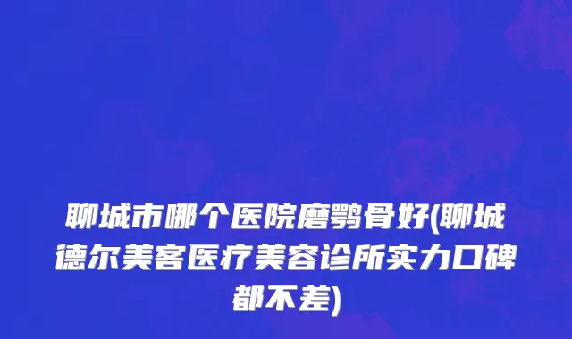 聊城市哪个医院磨鹗骨好(聊城德尔美客医疗美容诊所实力口碑都不差)