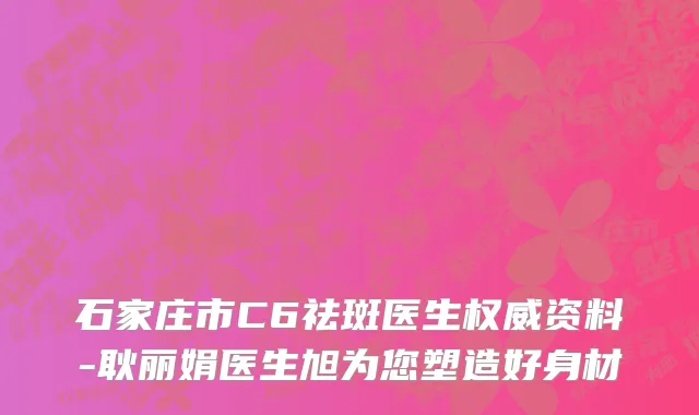 石家庄市C6祛斑医生权威资料-耿丽娟医生旭为您塑造好身材