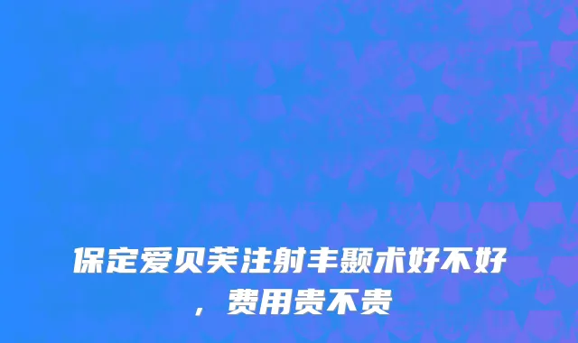 保定爱贝芙注射丰颞术好不好，费用贵不贵