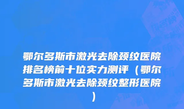 鄂尔多斯市激光去除颈纹医院排名榜前十位实力测评（鄂尔多斯市激光去除颈纹整形医院）