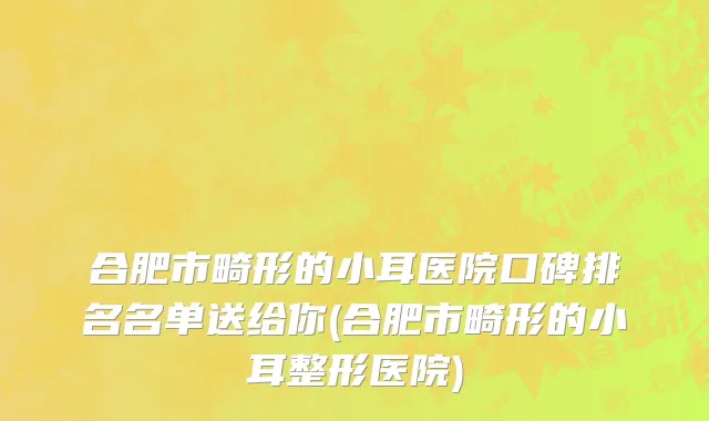 合肥市畸形的小耳医院口碑排名名单送给你(合肥市畸形的小耳整形医院)