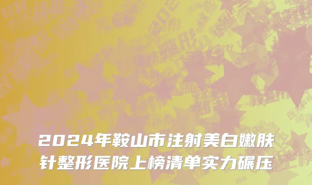 2024年鞍山市注射美白嫩肤针整形医院上榜清单实力碾压