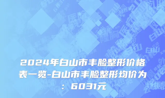 2024年白山市丰脸整形价格表一览-白山市丰脸整形均价为：6031元