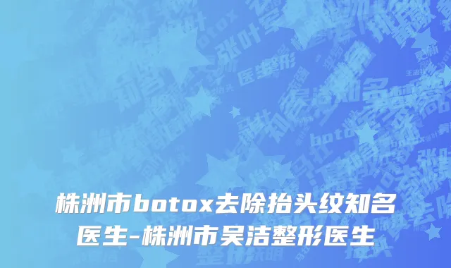 株洲市botox去除抬头纹知名医生-株洲市吴洁整形医生