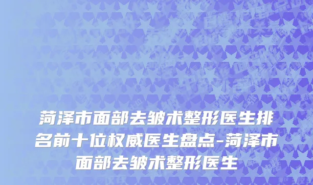 菏泽市面部去皱术整形医生排名前十位权威医生盘点-菏泽市面部去皱术整形医生