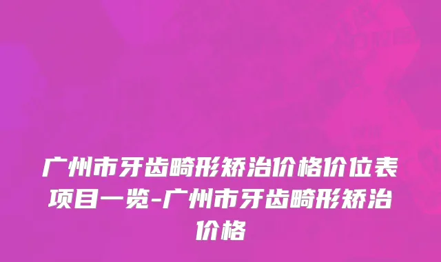 广州市牙齿畸形矫治价格价位表项目一览-广州市牙齿畸形矫治价格