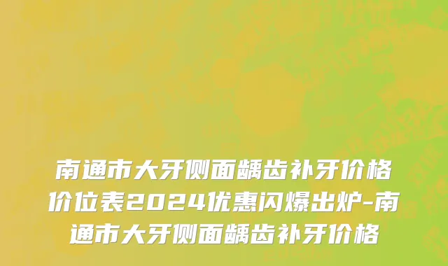 南通市大牙侧面龋齿补牙价格价位表2024优惠闪爆出炉-南通市大牙侧面龋齿补牙价格