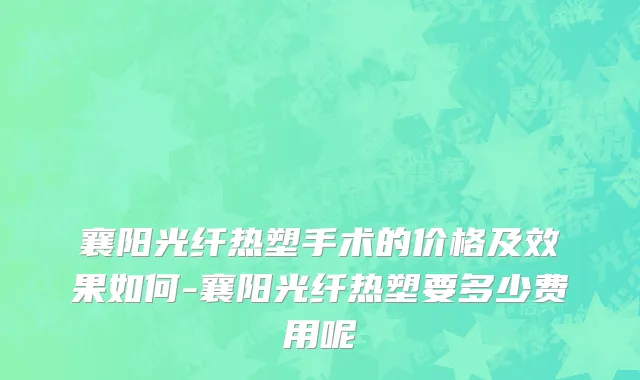 襄阳光纤热塑手术的价格及效果如何-襄阳光纤热塑要多少费用呢