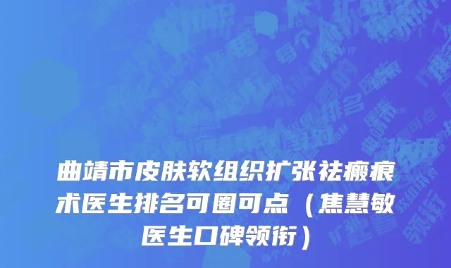 曲靖市皮肤软组织扩张祛瘢痕术医生排名可圈可点（焦慧敏医生口碑领衔）