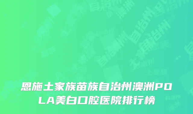 恩施土家族苗族自治州澳洲POLA美白口腔医院排行榜