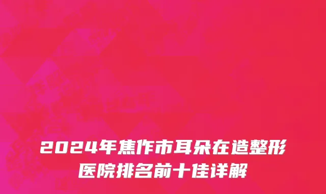 2024年焦作市耳朵在造整形医院排名前十佳详解
