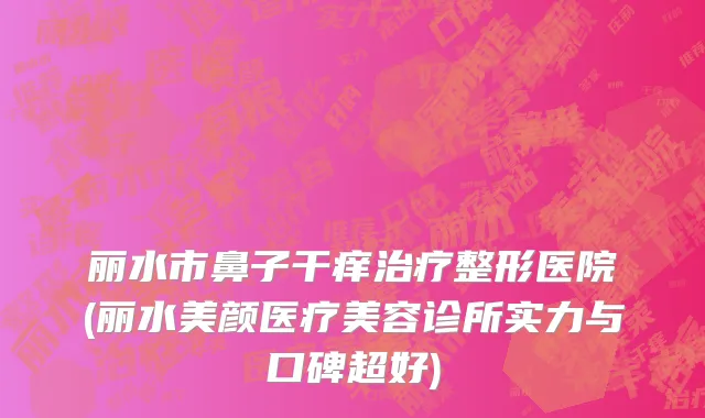 丽水市鼻子干痒治疗整形医院(丽水美颜医疗美容诊所实力与口碑超好)