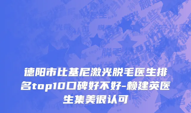 德阳市比基尼激光脱毛医生排名top10口碑好不好-赖建英医生集美很认可