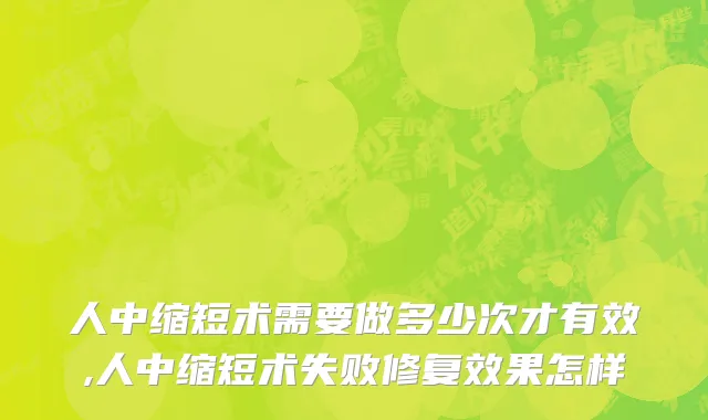 人中缩短术需要做多少次才有效,人中缩短术失败修复效果怎样