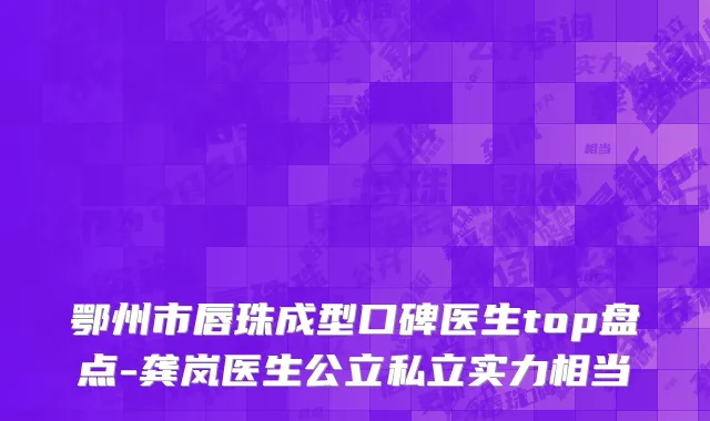 鄂州市唇珠成型口碑医生top盘点-龚岚医生公立私立实力相当