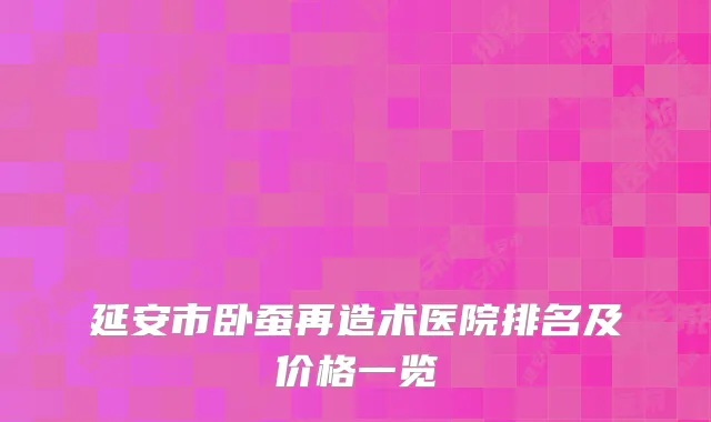延安市卧蚕再造术医院排名及价格一览