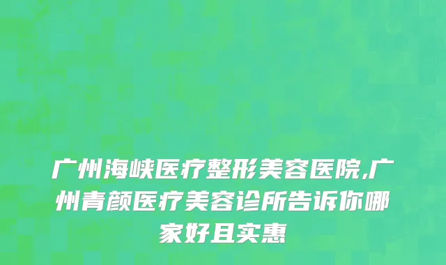 广州海峡医疗整形美容医院,广州青颜医疗美容诊所告诉你哪家好且实惠