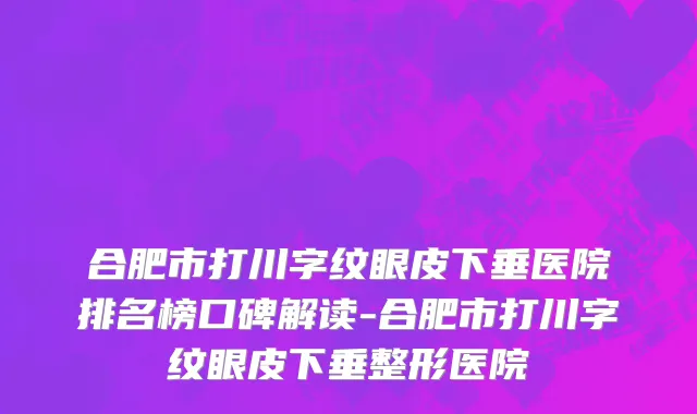 合肥市打川字纹眼皮下垂医院排名榜口碑解读-合肥市打川字纹眼皮下垂整形医院