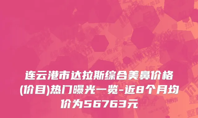连云港市达拉斯综合美鼻价格(价目)热门曝光一览-近8个月均价为56763元