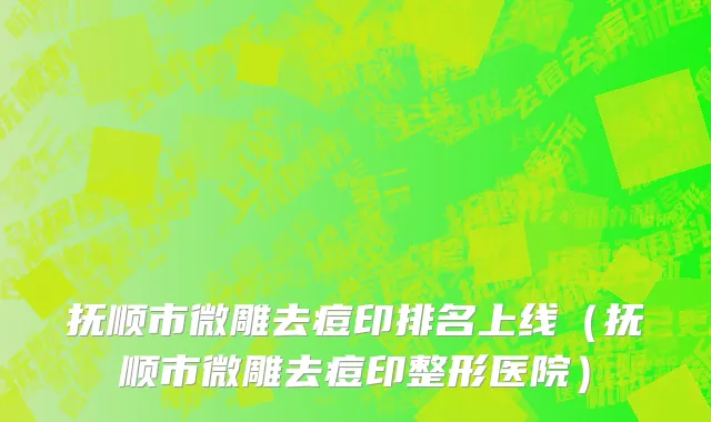 抚顺市微雕去痘印排名上线（抚顺市微雕去痘印整形医院）