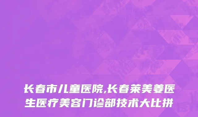 长春市儿童医院,长春莱美姜医生医疗美容门诊部技术大比拼