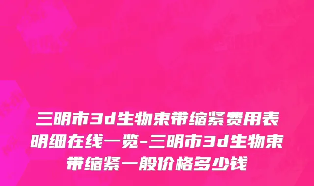三明市3d生物束带缩紧费用表明细在线一览-三明市3d生物束带缩紧一般价格多少钱