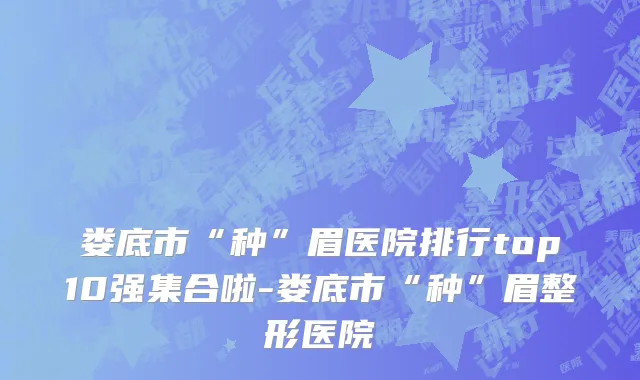 娄底市“种”眉医院排行top10强集合啦-娄底市“种”眉整形医院