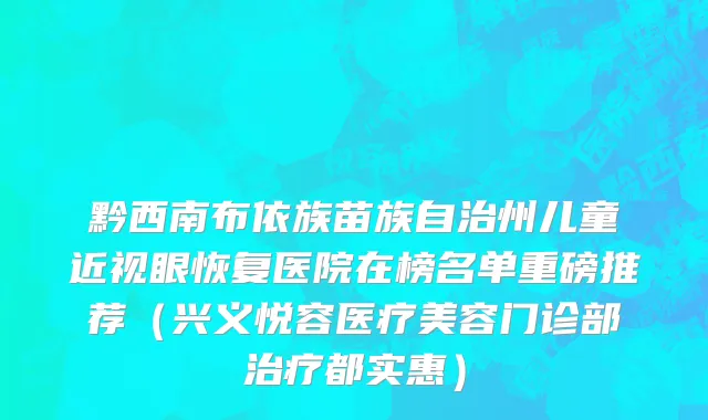 黔西南布依族苗族自治州儿童近视眼恢复医院在榜名单重磅推荐（兴义悦容医疗美容门诊部治疗都实惠）