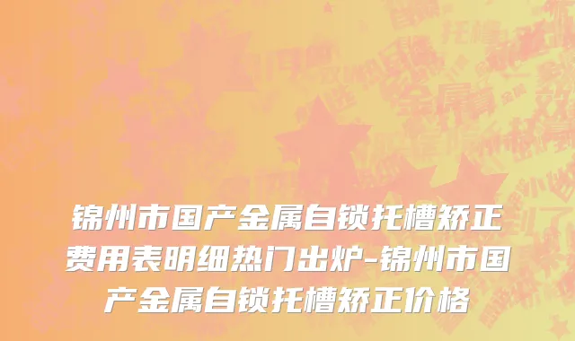 锦州市国产金属自锁托槽矫正费用表明细热门出炉-锦州市国产金属自锁托槽矫正价格