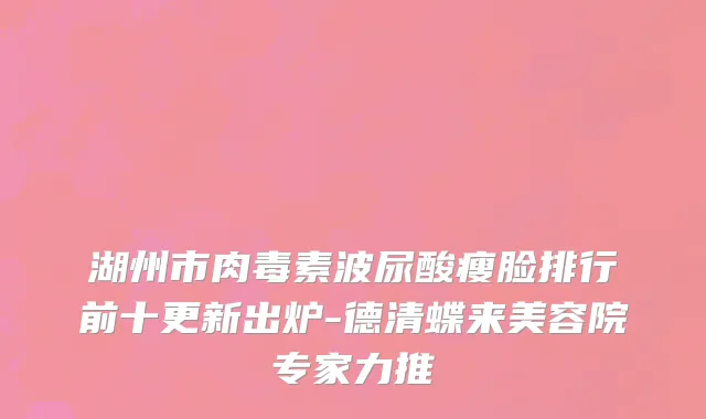 湖州市肉毒素波尿酸瘦脸排行前十更新出炉-德清蝶来美容院专家力推
