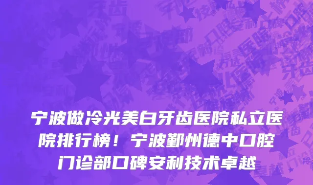 宁波做冷光美白牙齿医院私立医院排行榜!宁波鄞州德中口腔门诊部口碑安利技术卓越