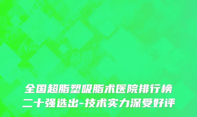 全国超脂塑吸脂术医院排行榜二十强选出-技术实力深受好评