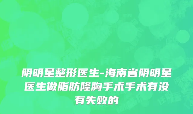 阴明星整形医生-海南省阴明星医生做脂肪隆胸手术手术有没有失败的