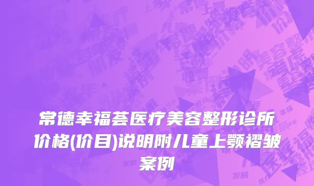 常德幸福荟医疗美容整形诊所价格(价目)说明附儿童上颚褶皱案例