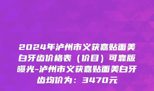 2024年泸州市义获嘉贴面美白牙齿价格表（价目）可靠版曝光-泸州市义获嘉贴面美白牙齿均价为：3470元