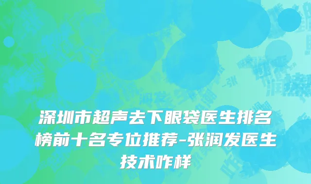 深圳市超声去下眼袋医生排名榜前十名专位推荐-张润发医生技术咋样