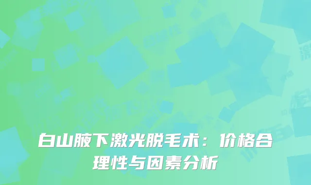 白山腋下激光脱毛术：价格合理性与因素分析