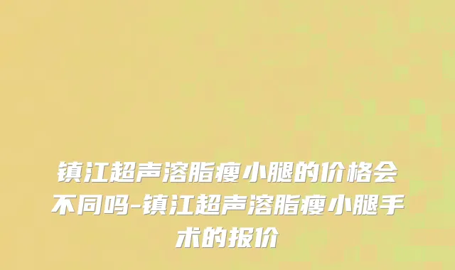镇江超声溶脂瘦小腿的价格会不同吗-镇江超声溶脂瘦小腿手术的报价