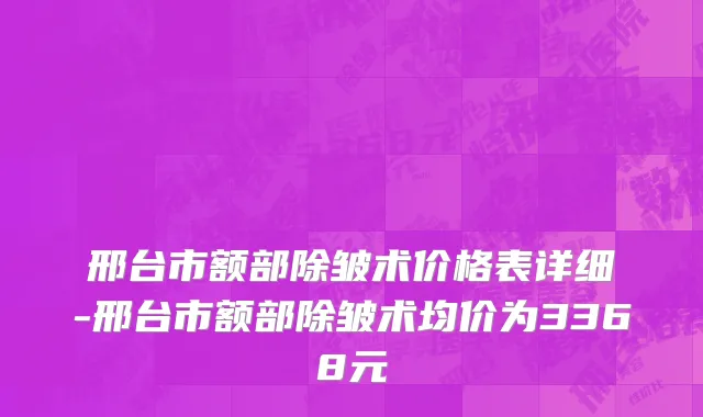 邢台市额部除皱术价格表详细-邢台市额部除皱术均价为3368元