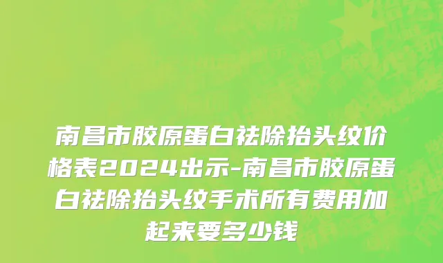 南昌市胶原蛋白祛除抬头纹价格表2024出示-南昌市胶原蛋白祛除抬头纹手术所有费用加起来要多少钱