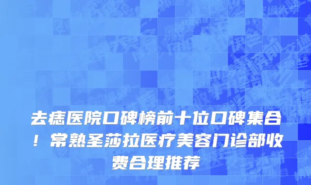 去痣医院口碑榜前十位口碑集合！常熟圣莎拉医疗美容门诊部收费合理推荐