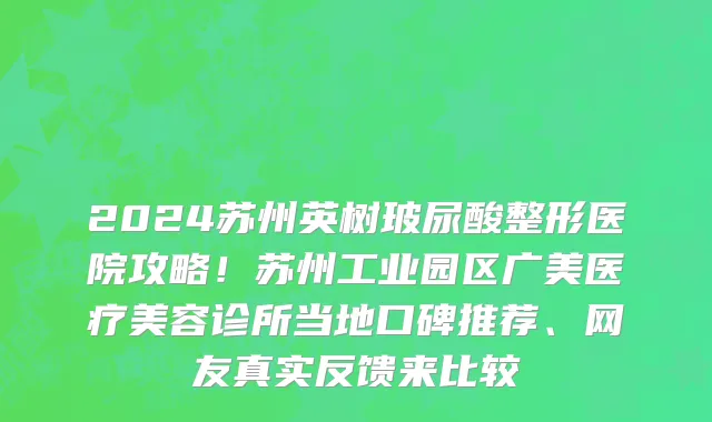 2024苏州英树玻尿酸整形医院攻略!苏州工业园区广美医疗美容诊所当地口碑推荐、网友真实反馈来比较