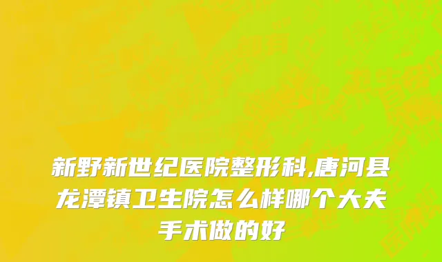 新野新世纪医院整形科,唐河县龙潭镇卫生院怎么样哪个大夫手术做的好