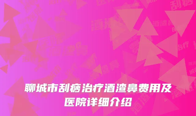 聊城市刮痧治疗酒渣鼻费用及医院详细介绍