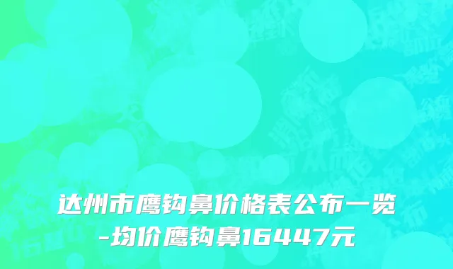 达州市鹰钩鼻价格表公布一览-均价鹰钩鼻16447元