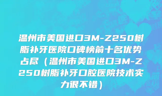 温州市美国进口3M-Z250树脂补牙医院口碑榜前十名优势占尽（温州市美国进口3M-Z250树脂补牙口腔医院技术实力很不错）