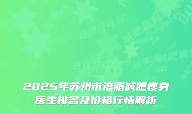 2025年苏州市溶脂减肥瘦身医生排名及价格行情解析