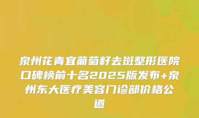 泉州花青宜葡萄籽去斑整形医院口碑榜前十名2025版发布+泉州东大医疗美容门诊部价格公道